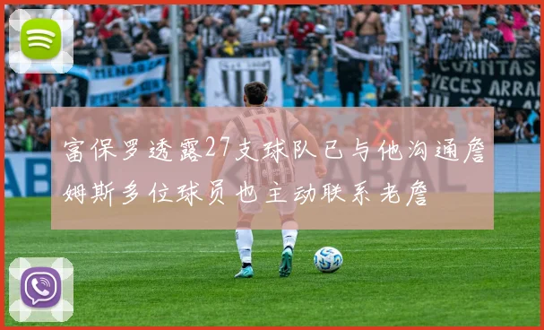 富保罗透露27支球队已与他沟通詹姆斯多位球员也主动联系老詹