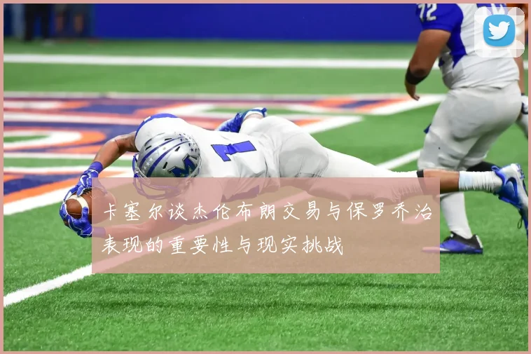 卡塞尔谈杰伦布朗交易与保罗乔治表现的重要性与现实挑战