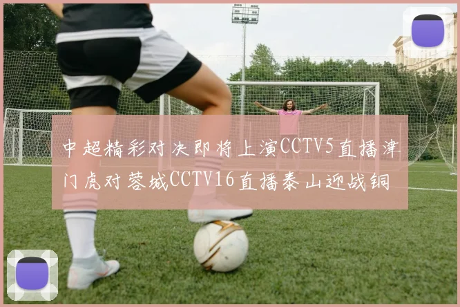 中超精彩对决即将上演CCTV5直播津门虎对蓉城CCTV16直播泰山迎战铜梁龙