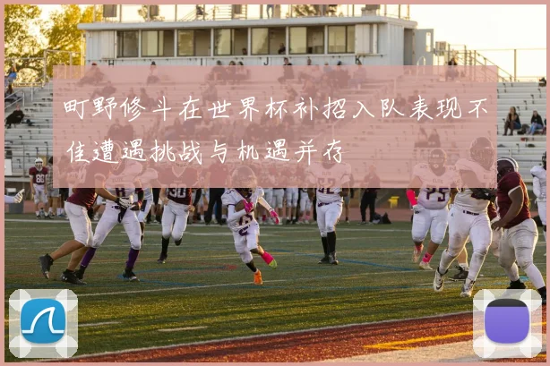 町野修斗在世界杯补招入队表现不佳遭遇挑战与机遇并存