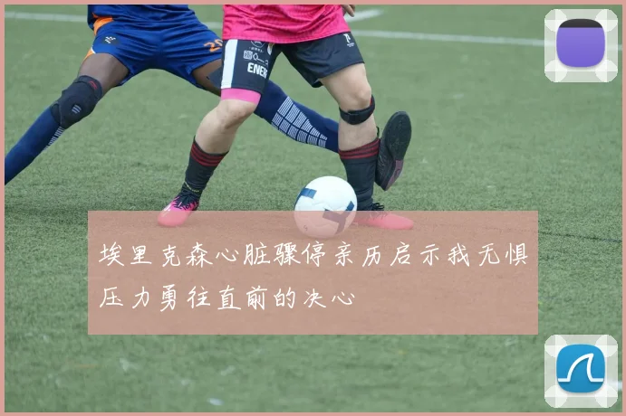 埃里克森心脏骤停亲历启示我无惧压力勇往直前的决心