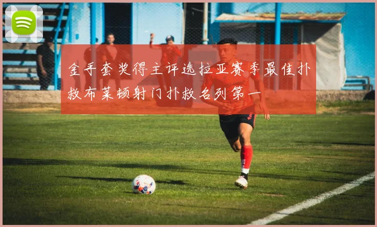 金手套奖得主评选拉亚赛季最佳扑救布莱顿射门扑救名列第一