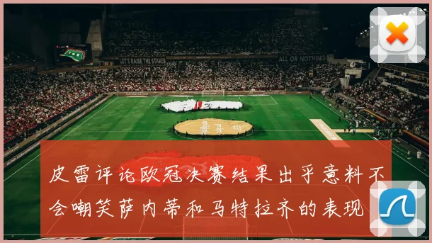 皮雷评论欧冠决赛结果出乎意料不会嘲笑萨内蒂和马特拉齐的表现