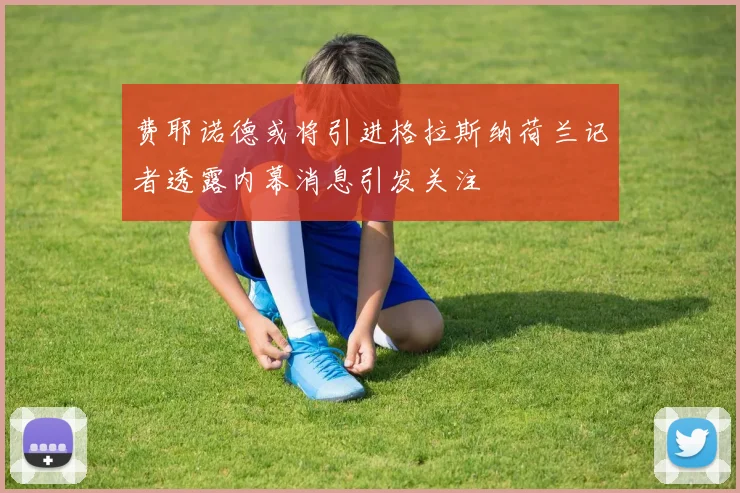 费耶诺德或将引进格拉斯纳荷兰记者透露内幕消息引发关注
