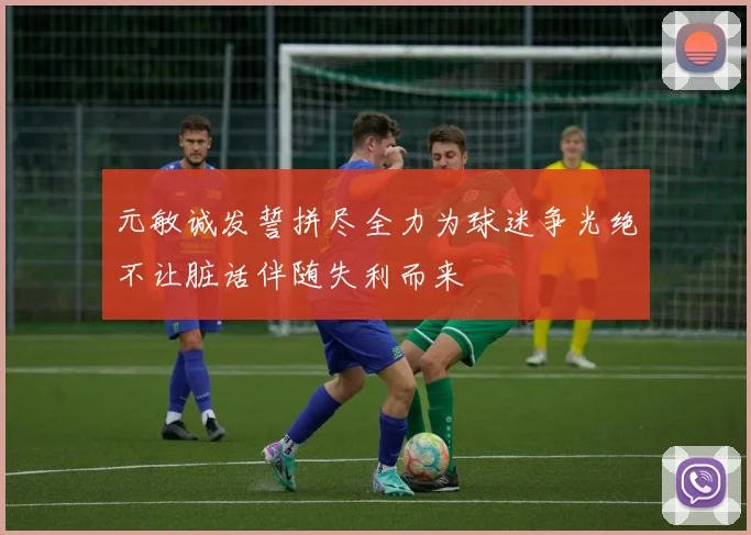 元敏诚发誓拼尽全力为球迷争光绝不让脏话伴随失利而来
