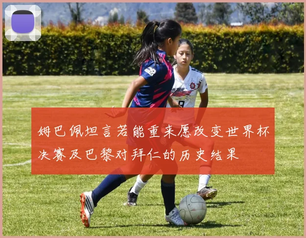 姆巴佩坦言若能重来愿改变世界杯决赛及巴黎对拜仁的历史结果