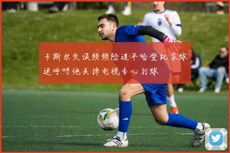 卡斯尔失误频频险追平哈登纪录球迷呼吁他关掉电视专心打球