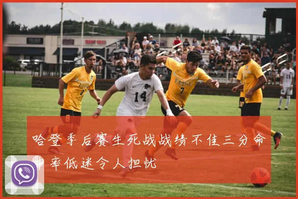 哈登季后赛生死战战绩不佳三分命中率低迷令人担忧