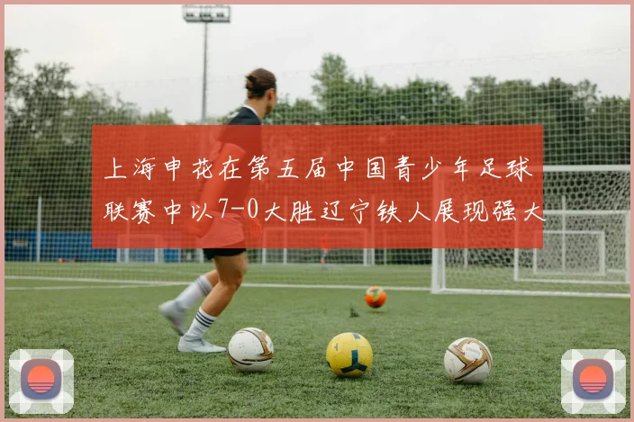上海申花在第五届中国青少年足球联赛中以7-0大胜辽宁铁人展现强大实力