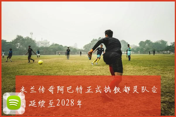 米兰传奇阿巴特正式执教都灵队合同延续至2028年
